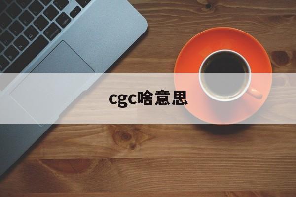 cgc啥意思_cgc是什么意思网络用语