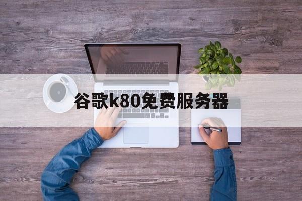 谷歌k80免费服务器_google 免费服务器